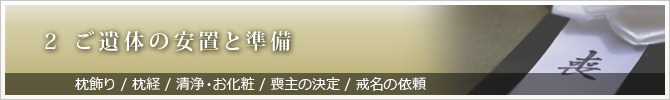 2 ご遺体の安置と準備　枕飾り /枕経 / 清浄・お化粧 / 喪主の決定 / 戒名の依頼